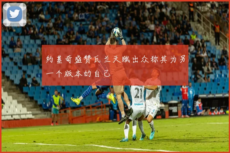 约基奇盛赞瓦兰天赋出众称其为另一个版本的自己