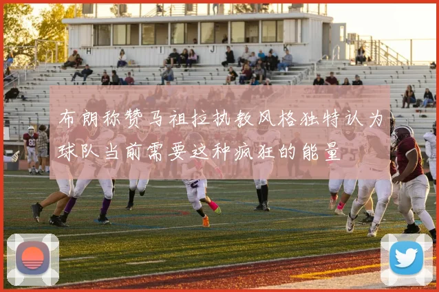 布朗称赞马祖拉执教风格独特认为球队当前需要这种疯狂的能量