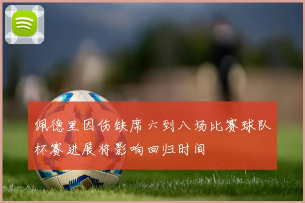 佩德里因伤缺席六到八场比赛球队杯赛进展将影响回归时间