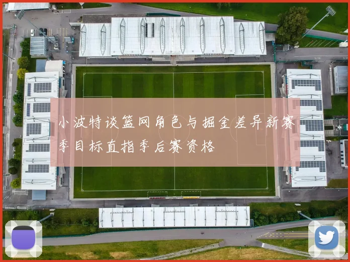 小波特谈篮网角色与掘金差异新赛季目标直指季后赛资格