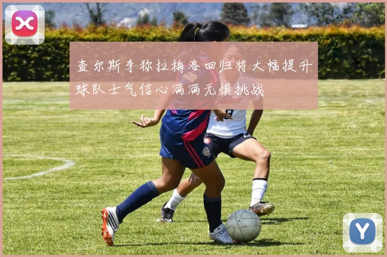 查尔斯李称拉梅洛回归将大幅提升球队士气信心满满无惧挑战