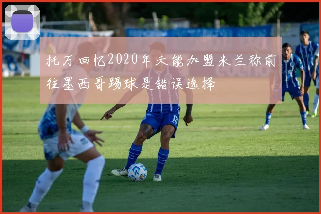 托万回忆2020年未能加盟米兰称前往墨西哥踢球是错误选择