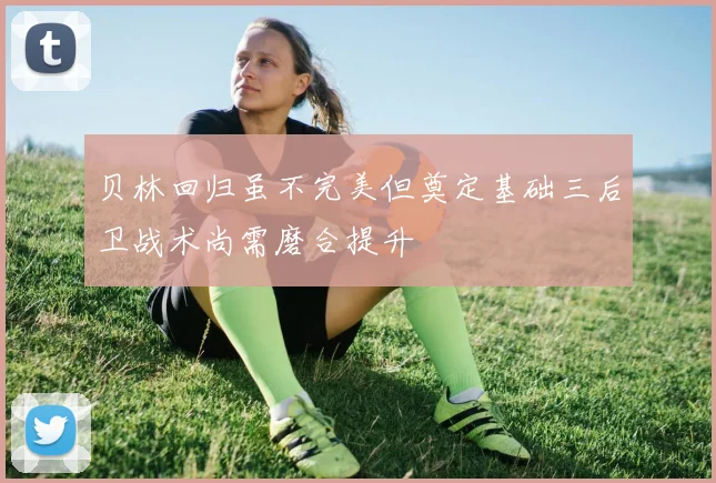 贝林回归虽不完美但奠定基础三后卫战术尚需磨合提升