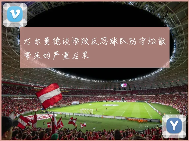 尤尔曼德谈惨败反思球队防守松散带来的严重后果