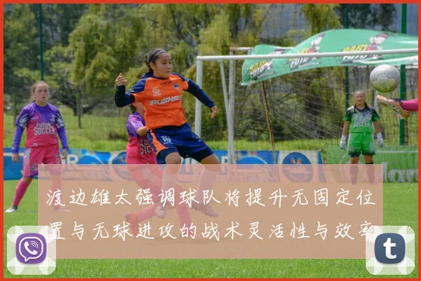 渡边雄太强调球队将提升无固定位置与无球进攻的战术灵活性与效率