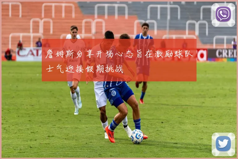 詹姆斯分享开场心态旨在激励球队士气迎接假期挑战