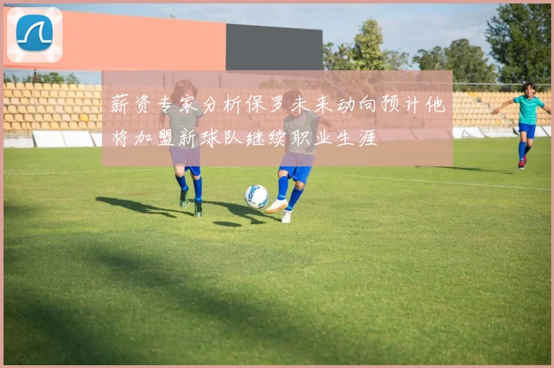 薪资专家分析保罗未来动向预计他将加盟新球队继续职业生涯