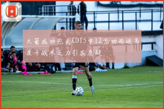 火箭成功包夹KD15中12无功而返乌度卡战术乏力引发质疑