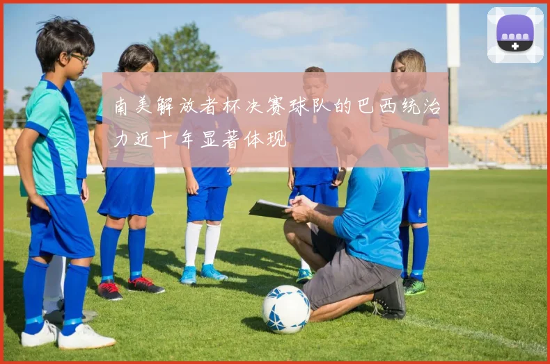南美解放者杯决赛球队的巴西统治力近十年显著体现
