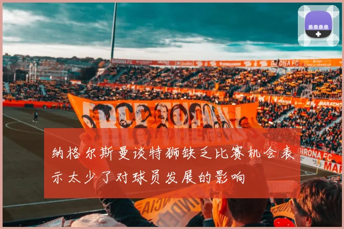 纳格尔斯曼谈特狮缺乏比赛机会表示太少了对球员发展的影响