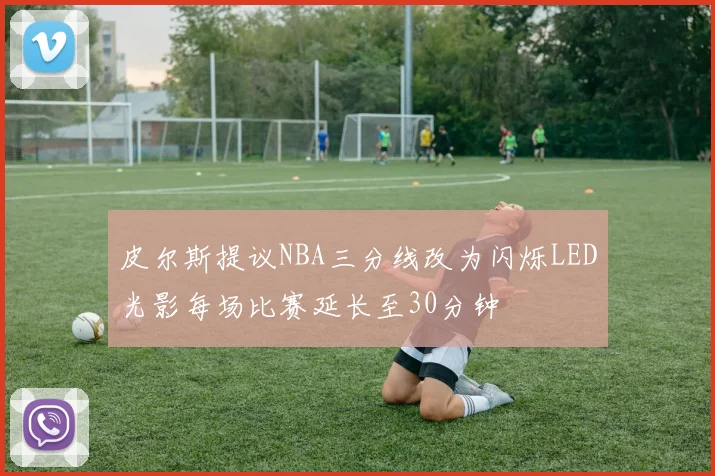 皮尔斯提议NBA三分线改为闪烁LED光影每场比赛延长至30分钟