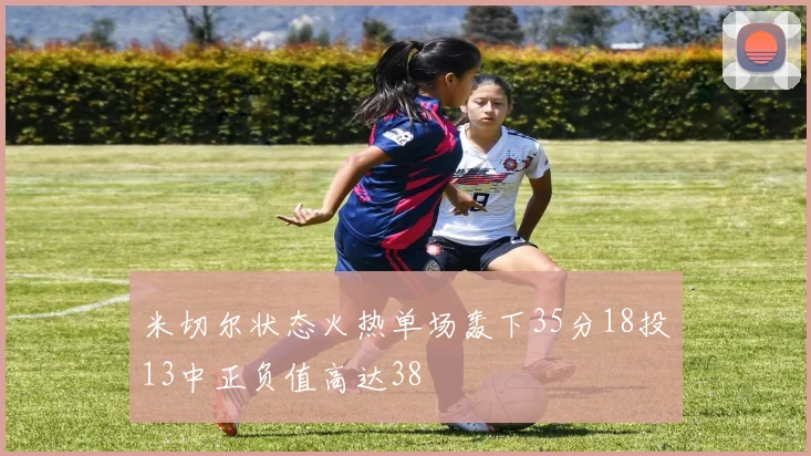 米切尔状态火热单场轰下35分18投13中正负值高达38