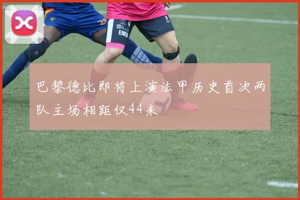 巴黎德比即将上演法甲历史首次两队主场相距仅44米