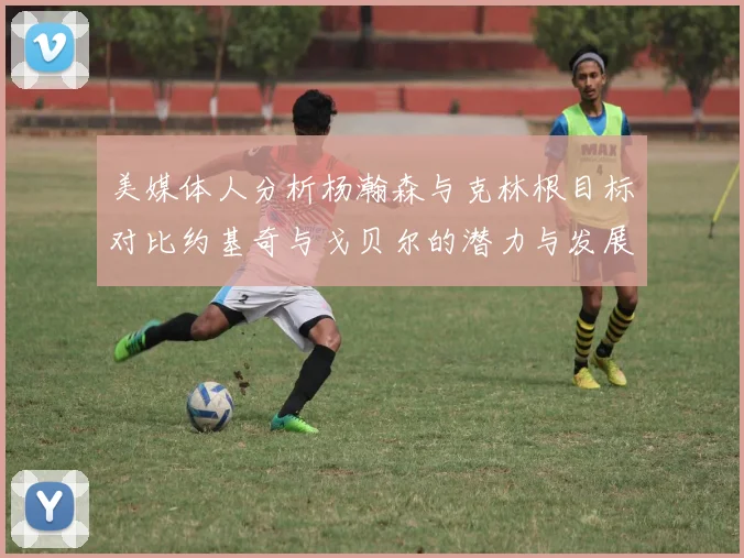美媒体人分析杨瀚森与克林根目标对比约基奇与戈贝尔的潜力与发展方向