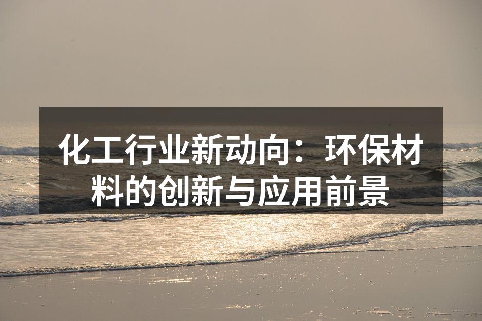化工行业新动向：环保材料的创新与应用前景